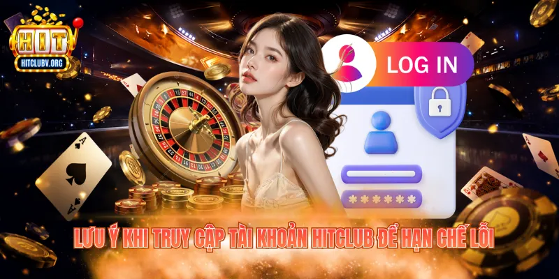 Lưu ý khi truy cập tài khoản Hitclub để hạn chế lỗi